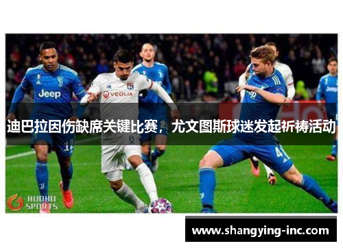 迪巴拉因伤缺席关键比赛，尤文图斯球迷发起祈祷活动