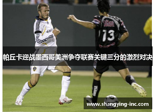 帕丘卡迎战墨西哥美洲争夺联赛关键三分的激烈对决