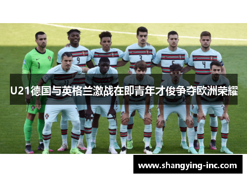 U21德国与英格兰激战在即青年才俊争夺欧洲荣耀