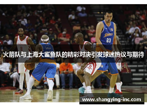 火箭队与上海大鲨鱼队的精彩对决引发球迷热议与期待