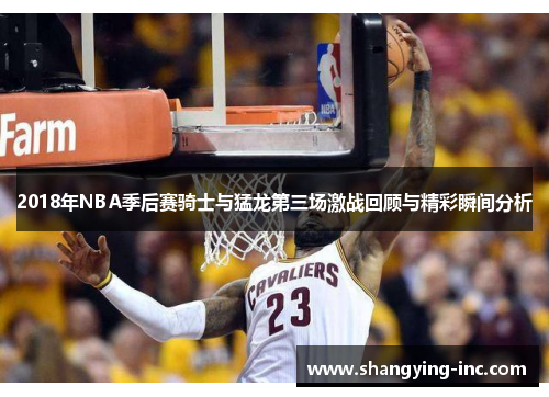 2018年NBA季后赛骑士与猛龙第三场激战回顾与精彩瞬间分析