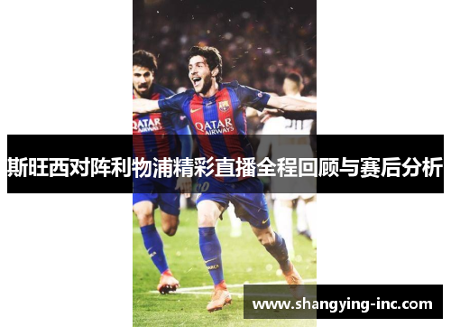 斯旺西对阵利物浦精彩直播全程回顾与赛后分析