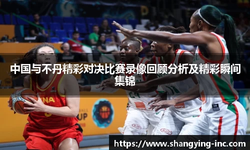 ballbet贝博中国与不丹精彩对决比赛录像回顾分析及精彩瞬间集锦