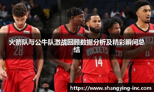 ballbet贝博火箭队与公牛队激战回顾数据分析及精彩瞬间总结