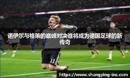 ballbet贝博诺伊尔与格策的巅峰对决谁将成为德国足球的新传奇