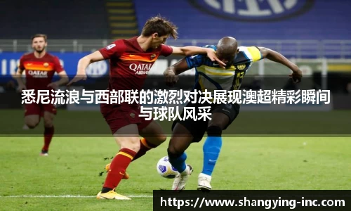 ballbet贝博悉尼流浪与西部联的激烈对决展现澳超精彩瞬间与球队风采